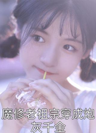 魔修老祖宗穿成炮灰千金精彩小说(七曳)全章节阅读