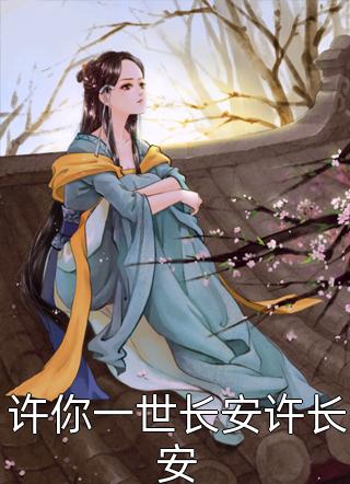 好看的许你一世长安许长安小说_许你一世长安许长安最新章节阅读