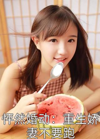 怦然婚动：重生娇妻不要跑阿拉蕾大结局小说全章节阅读