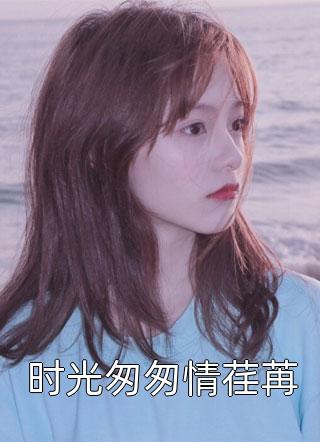 时光匆匆情荏苒壶聿在线阅读-时光匆匆情荏苒全文免费阅读