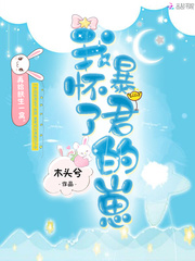 好看的我怀了暴君的崽小说_我怀了暴君的崽最新章节阅读