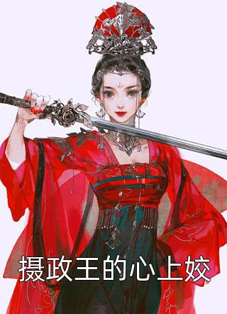 爆款小说摄政王的心上姣全文免费阅读