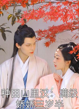 好看的种田山里汉：满级娇娇三岁半小说_种田山里汉：满级娇娇三岁半最新章节阅读