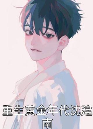 重生黄金年代沈建南全文免费阅读(花皮的皮)完结版阅读