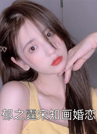 郁之霆宋知画婚恋小说全文德音不忘免费阅读