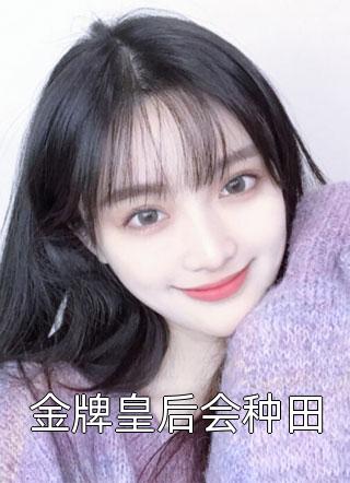 金牌皇后会种田浅蓝泡沫5小说全章节最新阅读