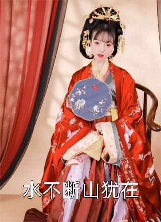 爆款小说水不断山犹在全文免费阅读