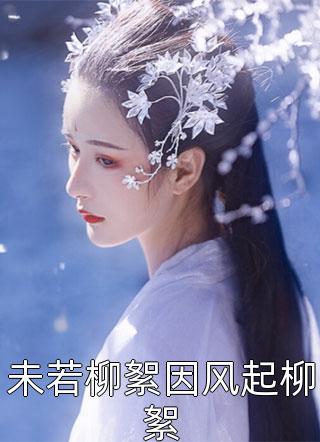 未若柳絮因风起柳絮全本小说未若柳絮因风起柳絮免费章节阅读