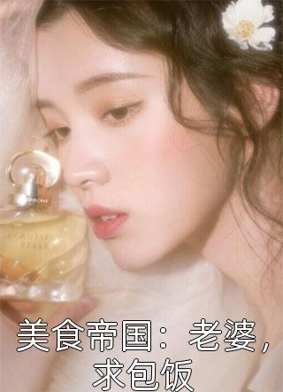 美食帝国：老婆，求包饭免费小说鱼子酱全文阅读