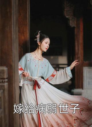 嫁给病弱世子全本小说（嫁给病弱世子）全文阅读