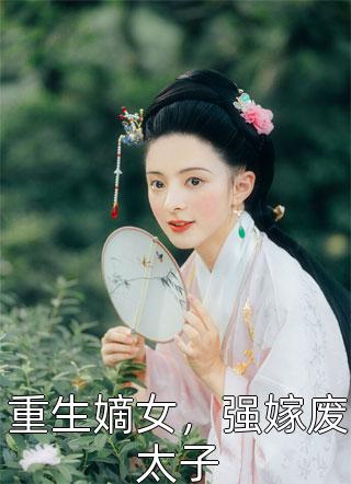 重生嫡女，强嫁废太子by锦池在线阅读