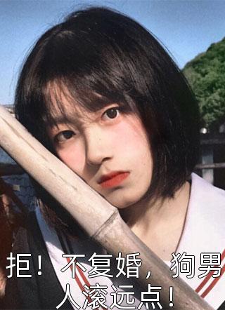 (全章节)拒！不复婚，狗男人滚远点！-拒！不复婚，狗男人滚远点！阿鹿在线阅读