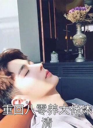 好看的重回八零养大佬沐清小说_重回八零养大佬沐清最新章节阅读