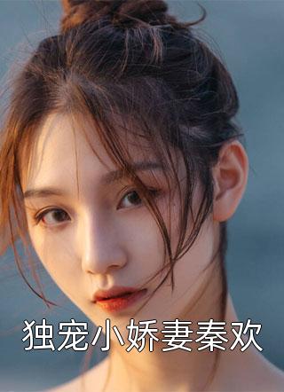 独宠小娇妻秦欢秦小欢在线阅读-独宠小娇妻秦欢全文免费阅读