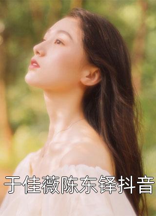 于佳薇陈东铎抖音by桑榆未晚在线阅读