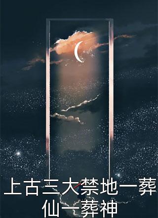 (全章节)上古三大禁地一葬仙一葬神-上古三大禁地一葬仙一葬神万古青莲在线阅读