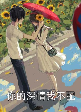 新上《你的深情我不配》恋简小说免费阅读