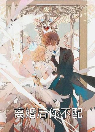 《离婚后你不配》完结小说(全文在线阅读)