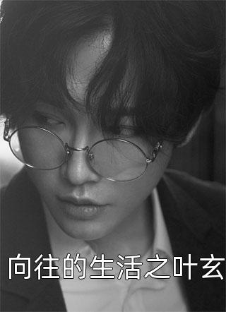 好看的向往的生活之叶玄小说_向往的生活之叶玄最新章节阅读