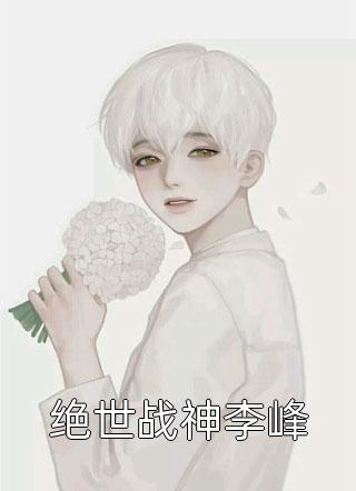 绝世战神李峰全本小说绝世战神李峰免费章节阅读