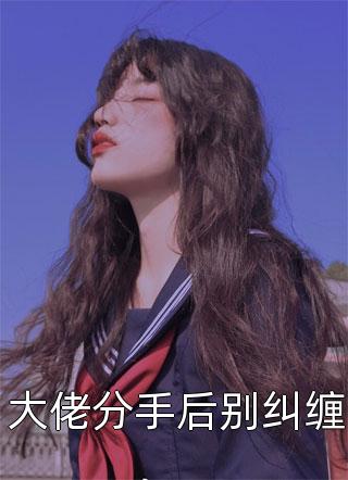 好看的大佬分手后别纠缠小说_大佬分手后别纠缠最新章节阅读