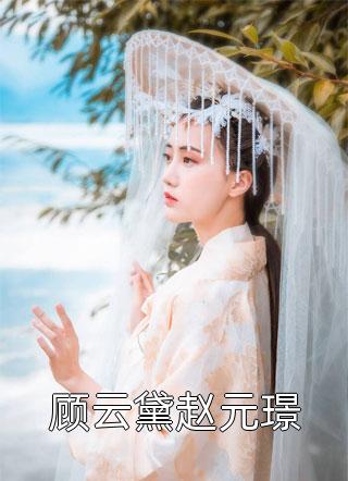 爆款小说公孙小月《顾云黛赵元璟》在线阅读