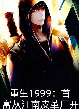 (全章节)重生1999：首富从江南皮革厂开始-重生1999：首富从江南皮革厂开始吃一口布丁在线阅读