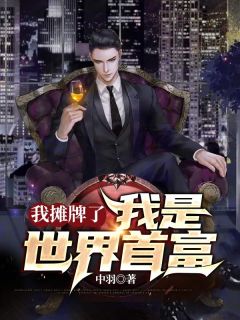 我摊牌了，我是世界首富精彩小说(中羽)全章节阅读