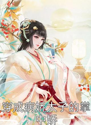 好看的穿成病娇太子的掌中娇小说_穿成病娇太子的掌中娇最新章节阅读