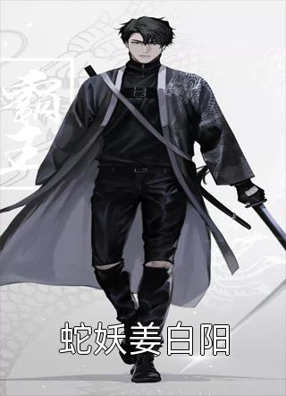 (全章节)蛇妖姜白阳-蛇妖姜白阳黑将在线阅读