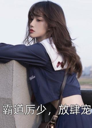 霸道厉少，放肆宠全文免费阅读(暗飞荀)完结版阅读