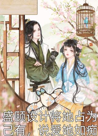 盛颐设计将她占为己有，说爱她如痴如狂全文免费阅读(道如)完结版阅读