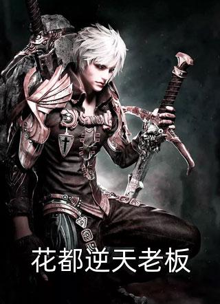 花都逆天老板安全提醒大结局小说全章节阅读