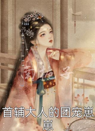 《首辅大人的团宠崽崽》小说完整章节首辅大人的团宠崽崽免费阅读