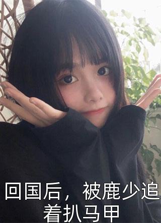 回国后，被鹿少追着扒马甲Liaushrhua小说免费阅读