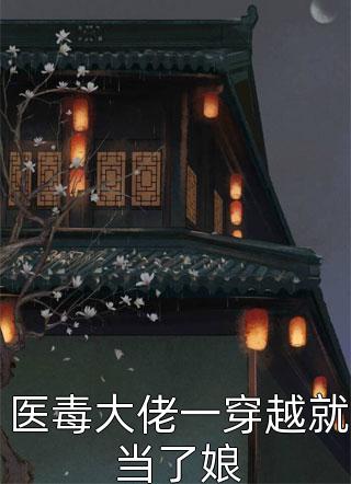 最新小说医毒大佬一穿越就当了娘免费阅读