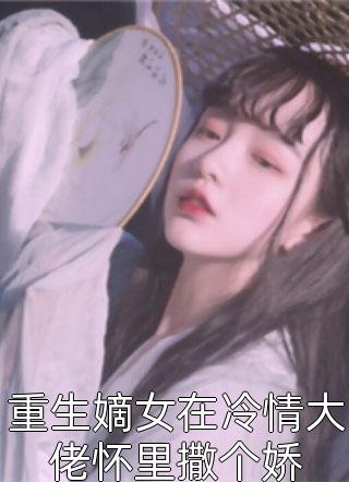 九木西写的小说重生嫡女在冷情大佬怀里撒个娇小说全文阅读