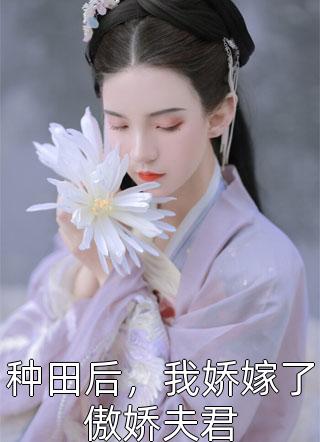 《种田后，我娇嫁了傲娇夫君》完结小说(全文在线阅读)