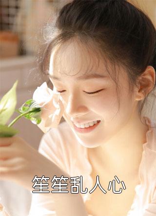 笙笙乱人心全本小说笙笙乱人心免费章节阅读