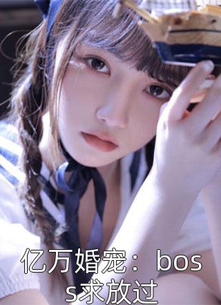 亿万婚宠：boss求放过小说全文红茶樱桃免费阅读