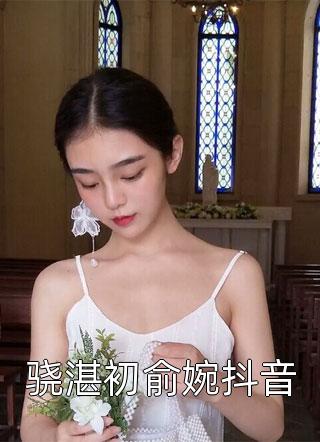 骁湛初俞婉抖音大浪淘沙小说最新章节阅读