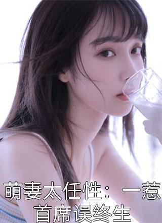 (全章节)萌妻太任性：一惹首席误终生-萌妻太任性：一惹首席误终生咫天涯在线阅读
