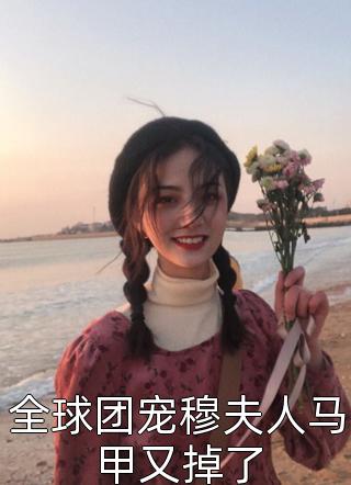 全球团宠穆夫人马甲又掉了顾回生小说（完整版）阅读