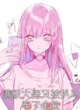 (全章节)满级大佬又被扒马甲了余欢-满级大佬又被扒马甲了余欢灵动的跳跳在线阅读