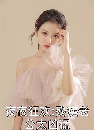 夜夜狂欢:残疾老公太凶猛小漂亮小说（完整版）阅读