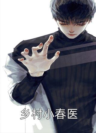 (全章节)乡村小春医-乡村小春医青椒糊涂在线阅读