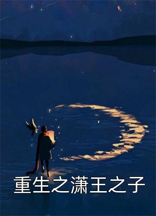 (全章节)重生之潇王之子-重生之潇王之子我的长枪依在在线阅读