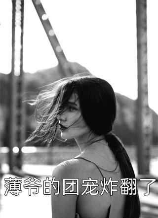 薄爷的团宠炸翻了精彩小说(晚风似火)全章节阅读