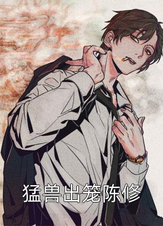猛兽出笼陈修小说 猛兽出笼陈修免费阅读