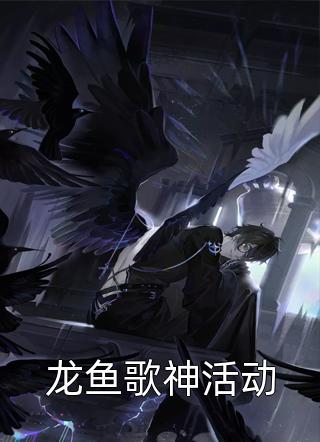 龙鱼歌神活动全本小说龙鱼歌神活动免费章节阅读